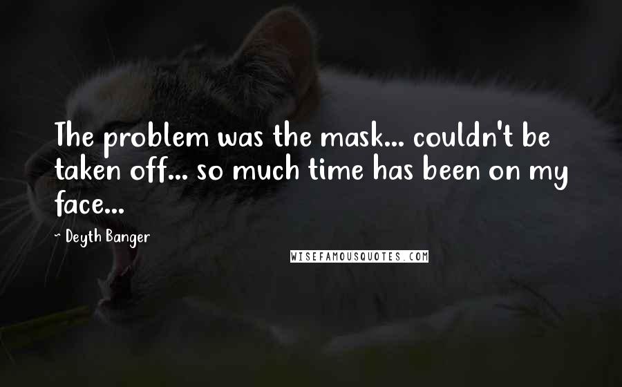 Deyth Banger Quotes: The problem was the mask... couldn't be taken off... so much time has been on my face...