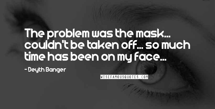 Deyth Banger Quotes: The problem was the mask... couldn't be taken off... so much time has been on my face...