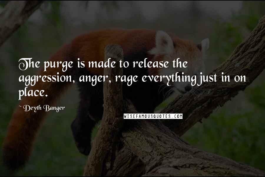 Deyth Banger Quotes: The purge is made to release the aggression, anger, rage everything just in on place.