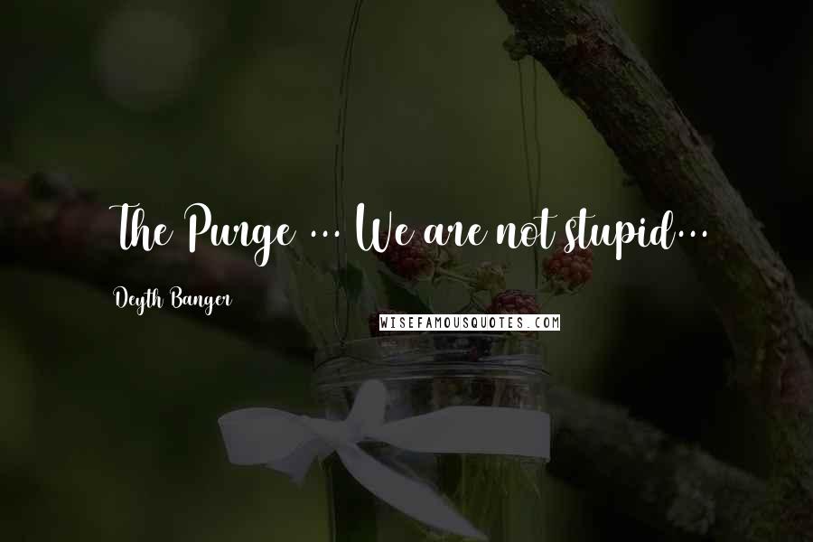 Deyth Banger Quotes: (The Purge)... We are not stupid...