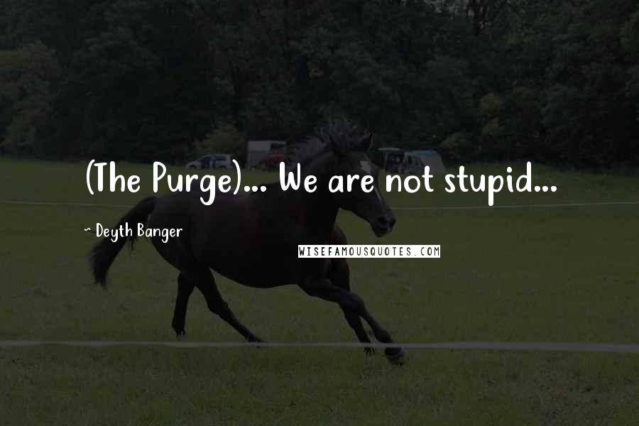 Deyth Banger Quotes: (The Purge)... We are not stupid...