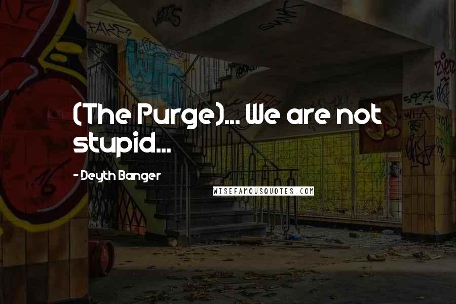 Deyth Banger Quotes: (The Purge)... We are not stupid...