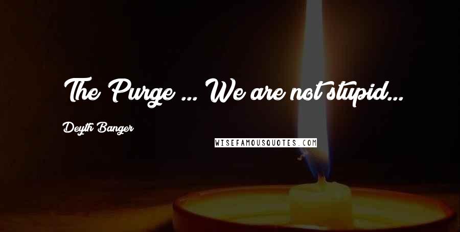 Deyth Banger Quotes: (The Purge)... We are not stupid...