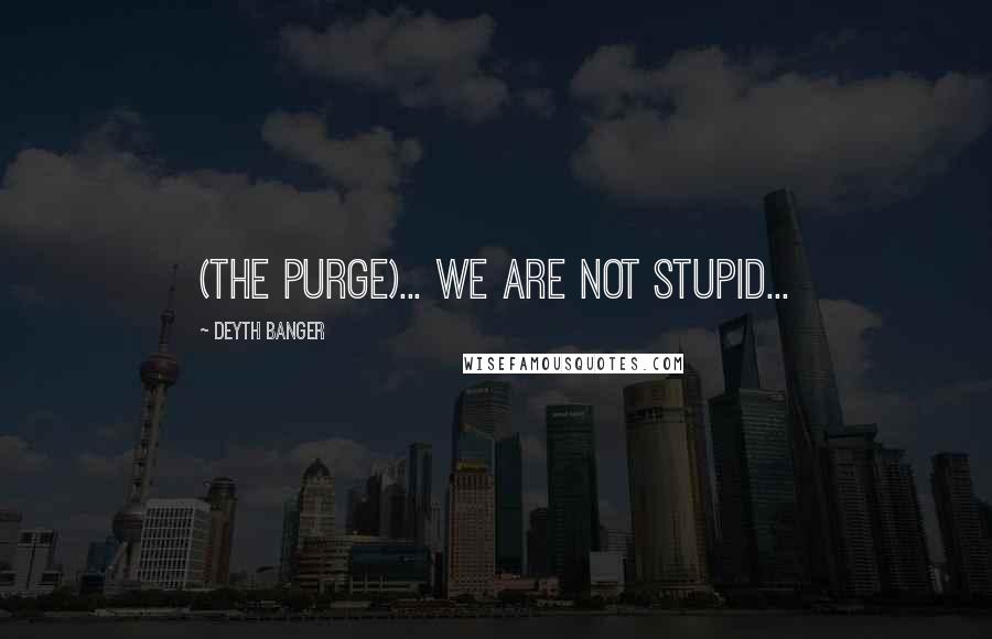Deyth Banger Quotes: (The Purge)... We are not stupid...