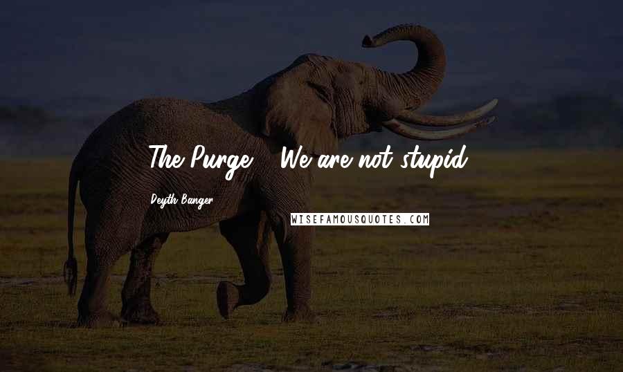 Deyth Banger Quotes: (The Purge)... We are not stupid...