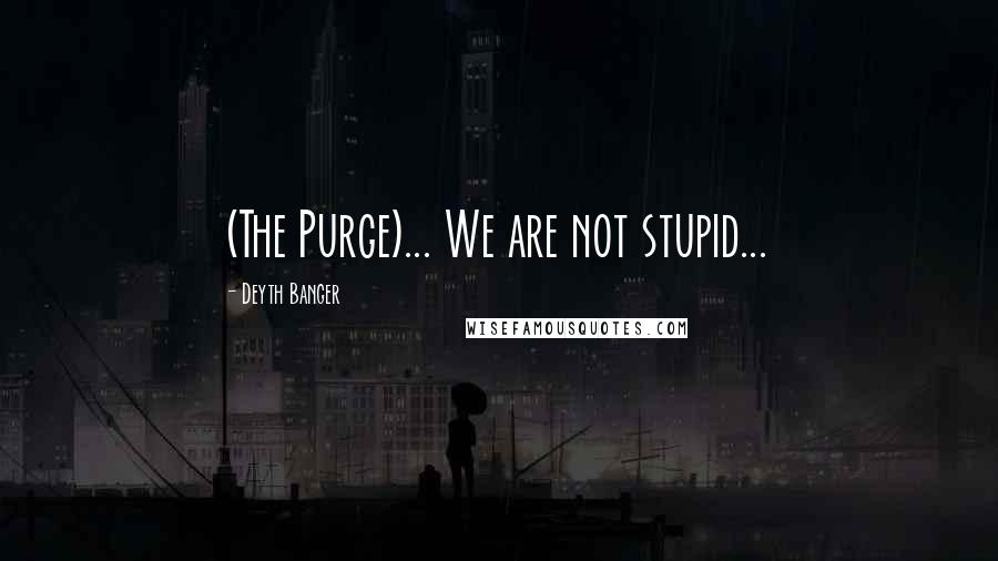 Deyth Banger Quotes: (The Purge)... We are not stupid...