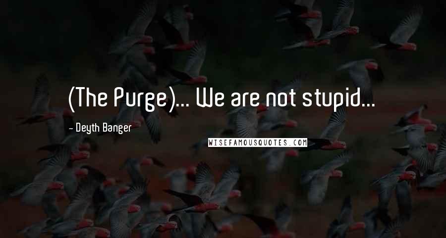 Deyth Banger Quotes: (The Purge)... We are not stupid...