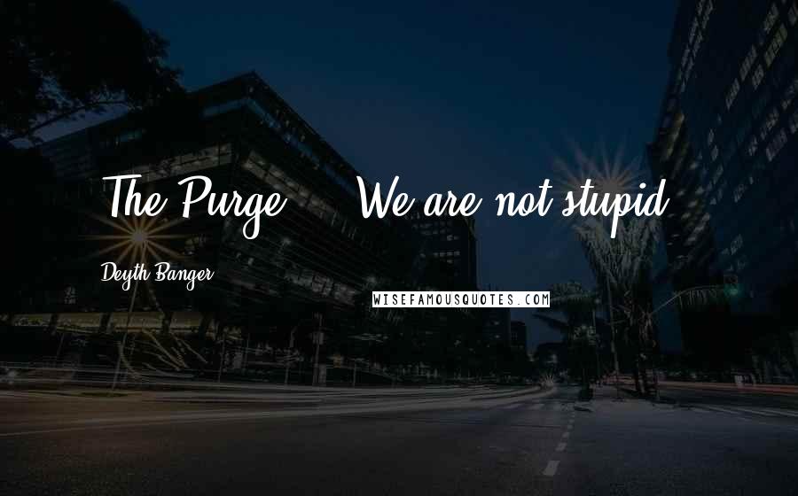 Deyth Banger Quotes: (The Purge)... We are not stupid...