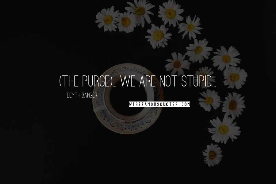 Deyth Banger Quotes: (The Purge)... We are not stupid...