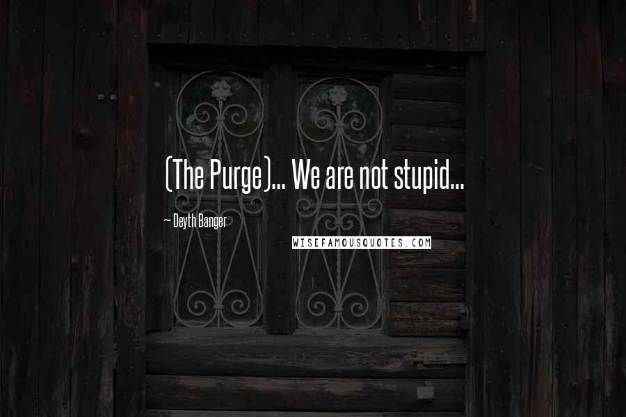Deyth Banger Quotes: (The Purge)... We are not stupid...