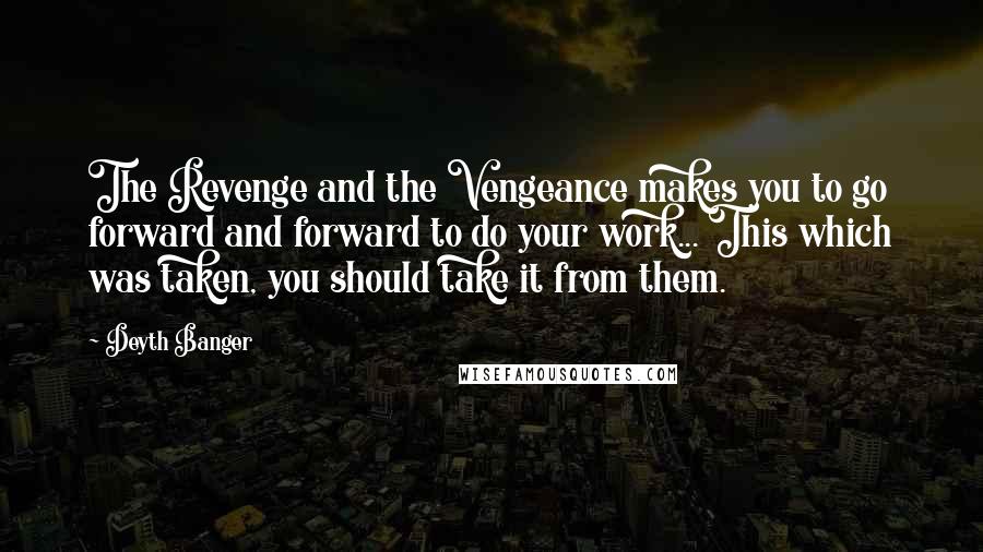 Deyth Banger Quotes: The Revenge and the Vengeance makes you to go forward and forward to do your work... This which was taken, you should take it from them.