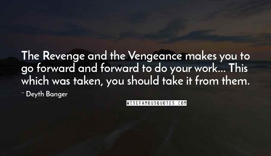 Deyth Banger Quotes: The Revenge and the Vengeance makes you to go forward and forward to do your work... This which was taken, you should take it from them.