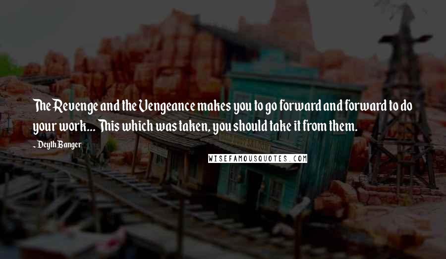 Deyth Banger Quotes: The Revenge and the Vengeance makes you to go forward and forward to do your work... This which was taken, you should take it from them.