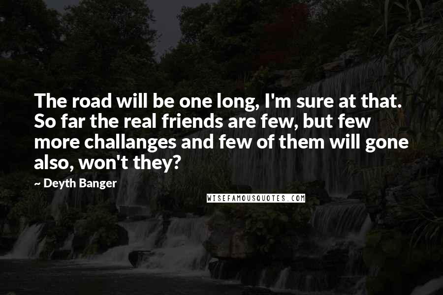 Deyth Banger Quotes: The road will be one long, I'm sure at that. So far the real friends are few, but few more challanges and few of them will gone also, won't they?