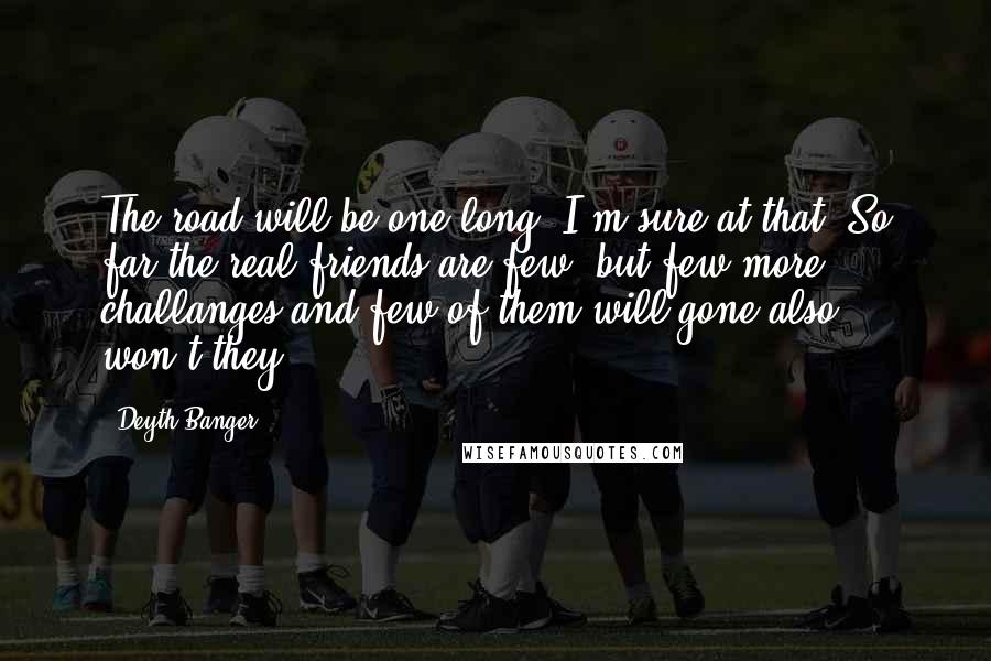 Deyth Banger Quotes: The road will be one long, I'm sure at that. So far the real friends are few, but few more challanges and few of them will gone also, won't they?