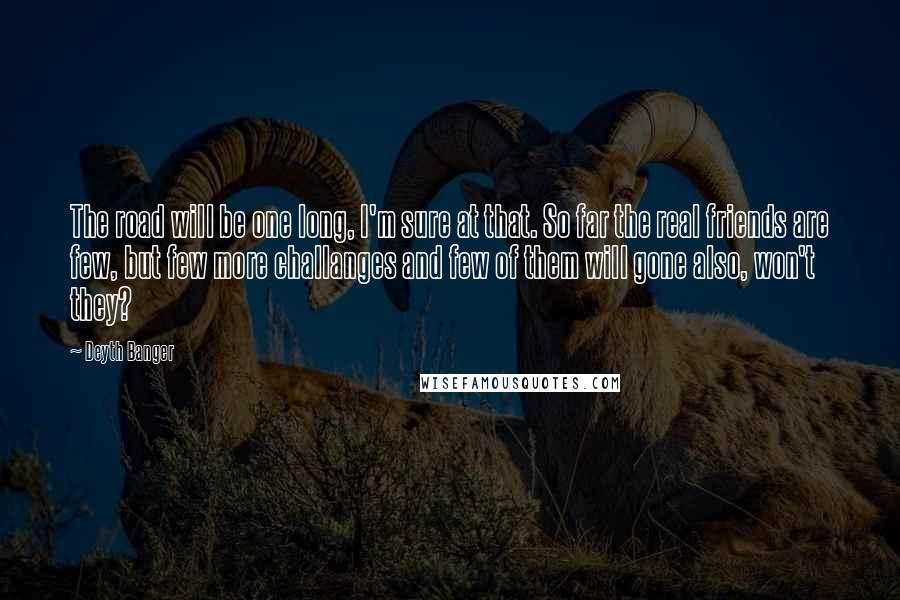Deyth Banger Quotes: The road will be one long, I'm sure at that. So far the real friends are few, but few more challanges and few of them will gone also, won't they?