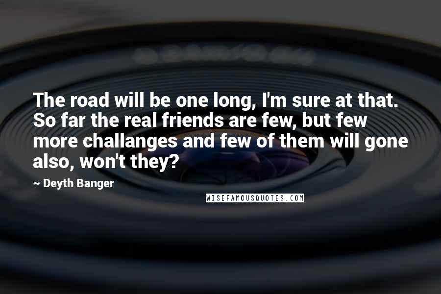 Deyth Banger Quotes: The road will be one long, I'm sure at that. So far the real friends are few, but few more challanges and few of them will gone also, won't they?