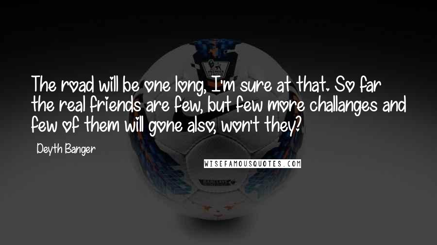 Deyth Banger Quotes: The road will be one long, I'm sure at that. So far the real friends are few, but few more challanges and few of them will gone also, won't they?