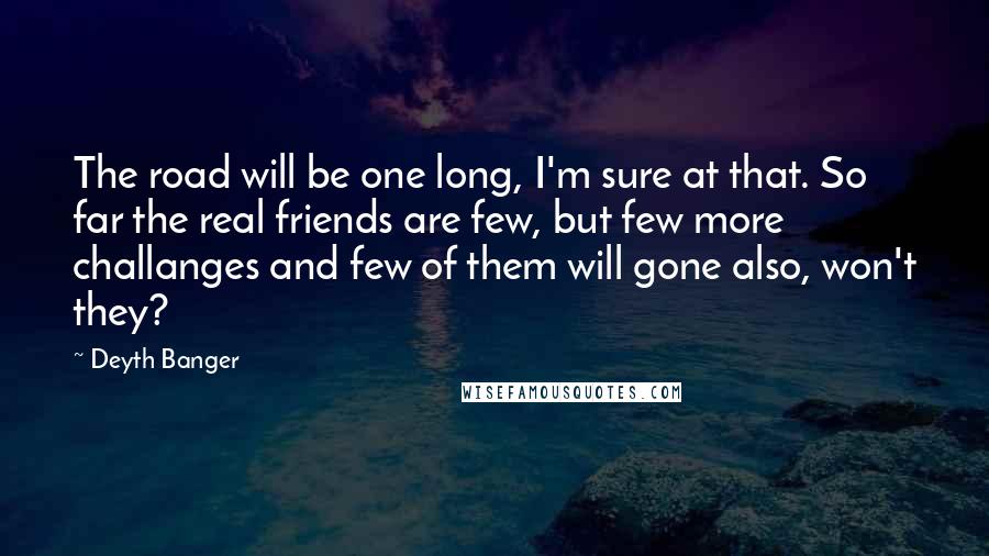 Deyth Banger Quotes: The road will be one long, I'm sure at that. So far the real friends are few, but few more challanges and few of them will gone also, won't they?