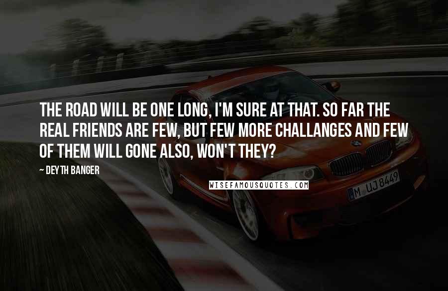 Deyth Banger Quotes: The road will be one long, I'm sure at that. So far the real friends are few, but few more challanges and few of them will gone also, won't they?
