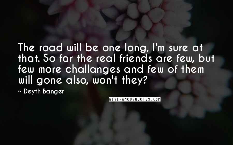 Deyth Banger Quotes: The road will be one long, I'm sure at that. So far the real friends are few, but few more challanges and few of them will gone also, won't they?