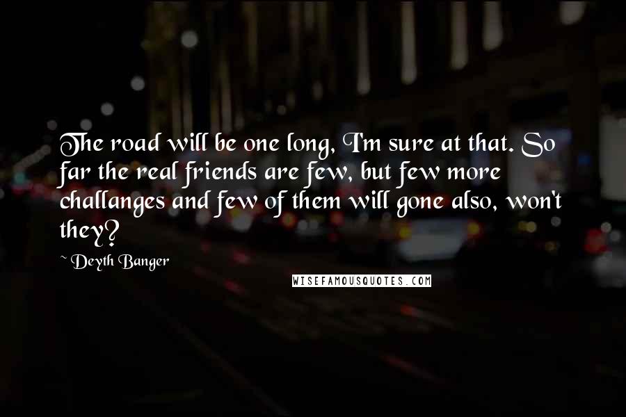 Deyth Banger Quotes: The road will be one long, I'm sure at that. So far the real friends are few, but few more challanges and few of them will gone also, won't they?