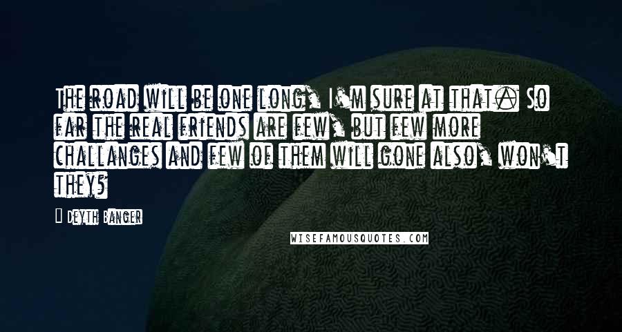 Deyth Banger Quotes: The road will be one long, I'm sure at that. So far the real friends are few, but few more challanges and few of them will gone also, won't they?