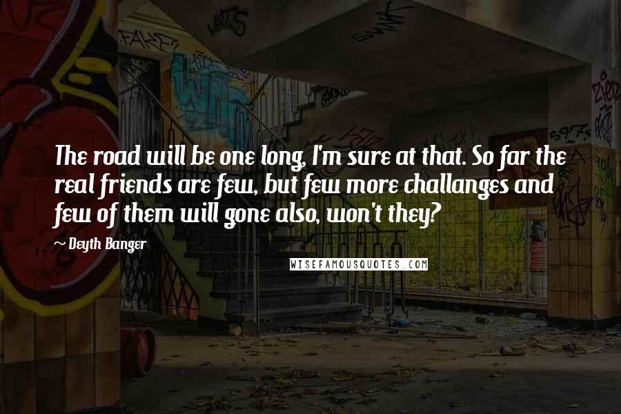 Deyth Banger Quotes: The road will be one long, I'm sure at that. So far the real friends are few, but few more challanges and few of them will gone also, won't they?