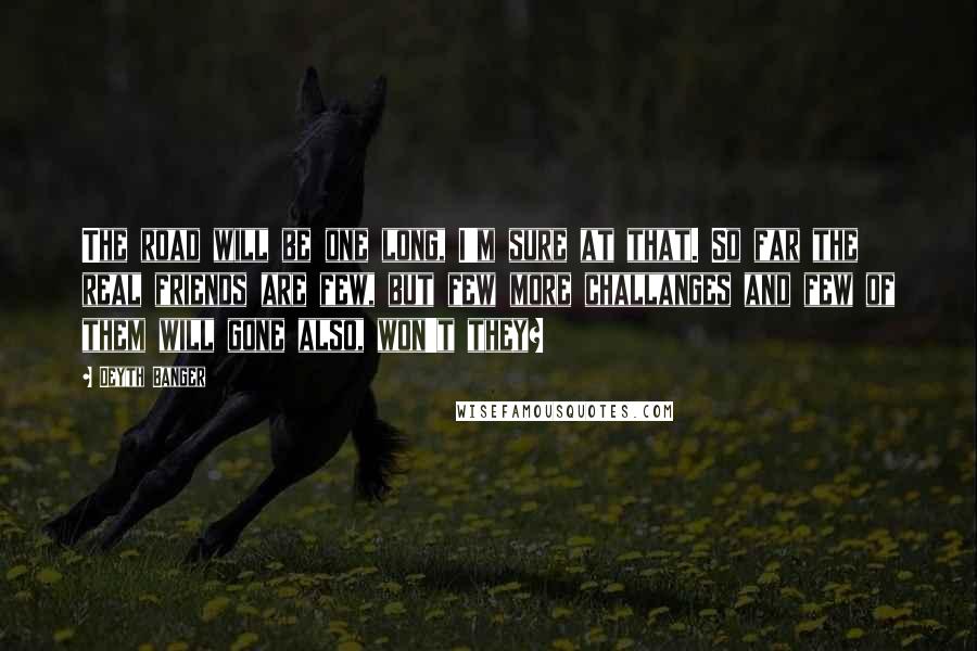 Deyth Banger Quotes: The road will be one long, I'm sure at that. So far the real friends are few, but few more challanges and few of them will gone also, won't they?