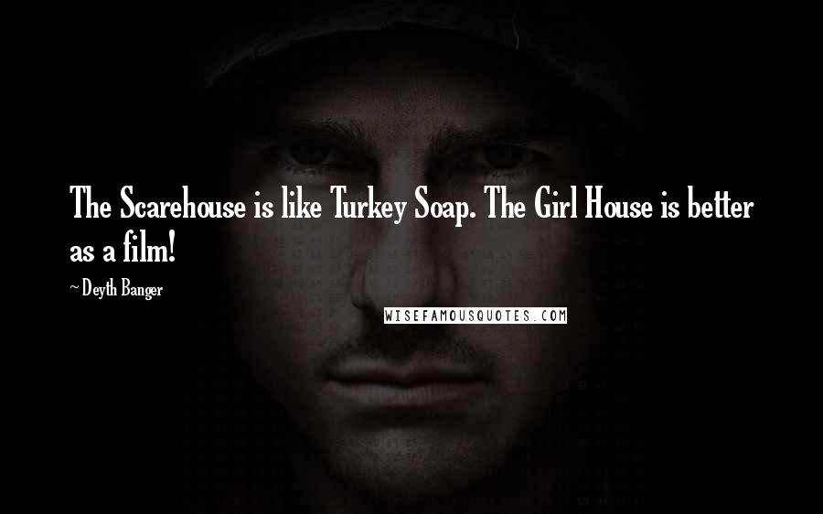 Deyth Banger Quotes: The Scarehouse is like Turkey Soap. The Girl House is better as a film!