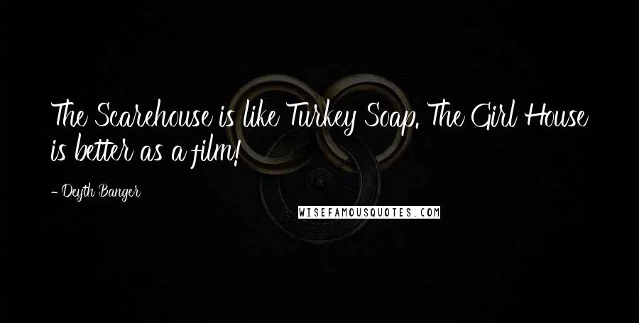 Deyth Banger Quotes: The Scarehouse is like Turkey Soap. The Girl House is better as a film!