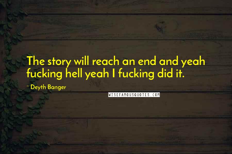 Deyth Banger Quotes: The story will reach an end and yeah fucking hell yeah I fucking did it.