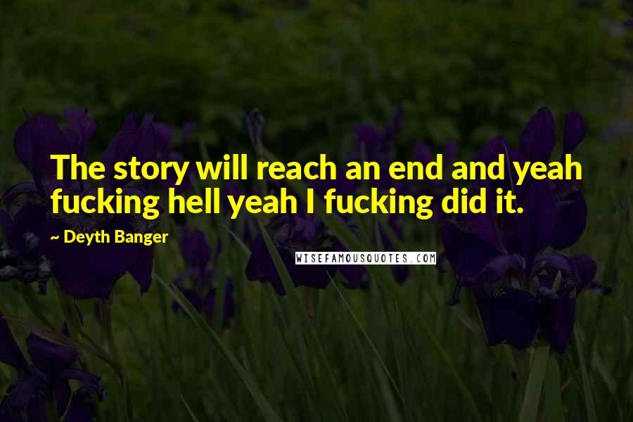 Deyth Banger Quotes: The story will reach an end and yeah fucking hell yeah I fucking did it.