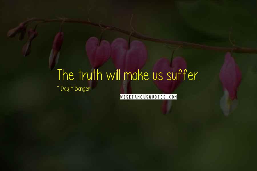 Deyth Banger Quotes: The truth will make us suffer.