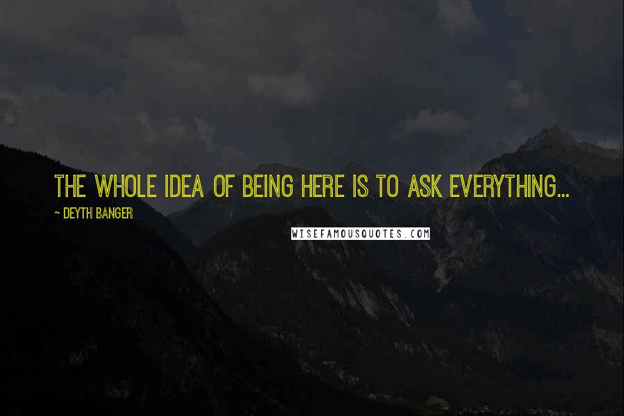 Deyth Banger Quotes: The whole idea of being here is to ask everything...