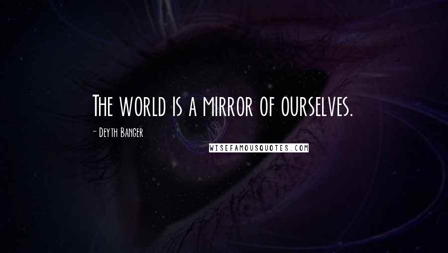 Deyth Banger Quotes: The world is a mirror of ourselves.