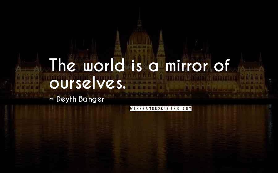 Deyth Banger Quotes: The world is a mirror of ourselves.