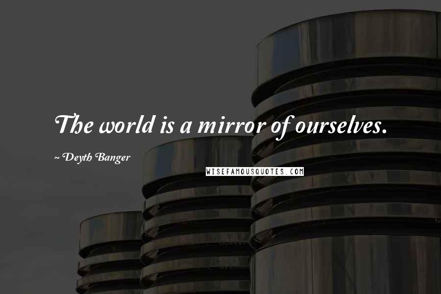 Deyth Banger Quotes: The world is a mirror of ourselves.