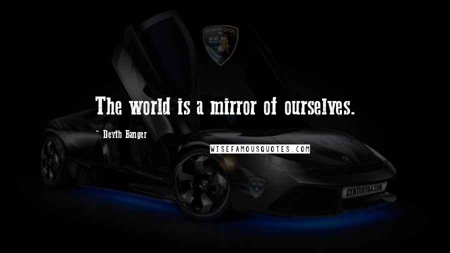 Deyth Banger Quotes: The world is a mirror of ourselves.