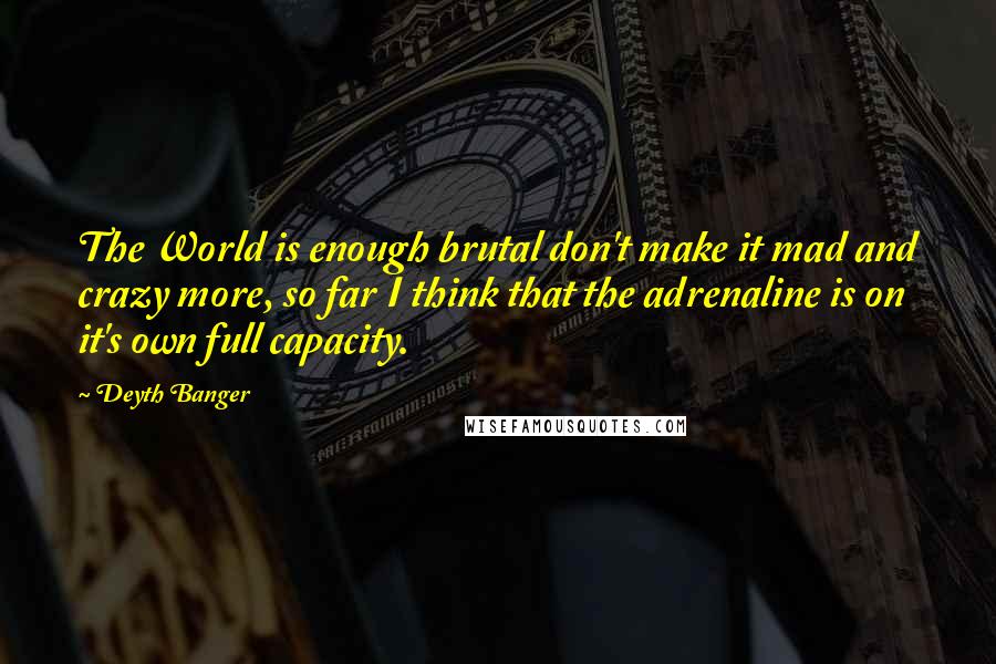 Deyth Banger Quotes: The World is enough brutal don't make it mad and crazy more, so far I think that the adrenaline is on it's own full capacity.