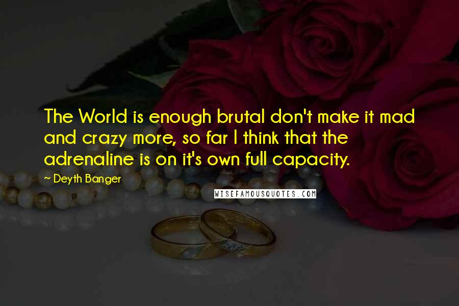 Deyth Banger Quotes: The World is enough brutal don't make it mad and crazy more, so far I think that the adrenaline is on it's own full capacity.