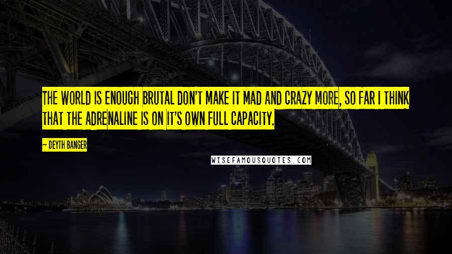 Deyth Banger Quotes: The World is enough brutal don't make it mad and crazy more, so far I think that the adrenaline is on it's own full capacity.