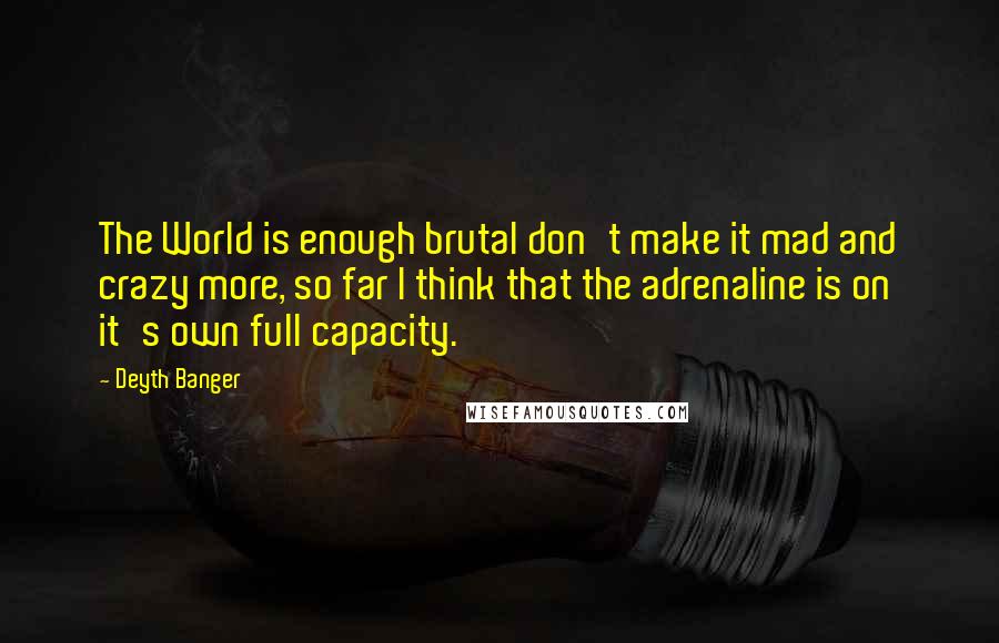 Deyth Banger Quotes: The World is enough brutal don't make it mad and crazy more, so far I think that the adrenaline is on it's own full capacity.