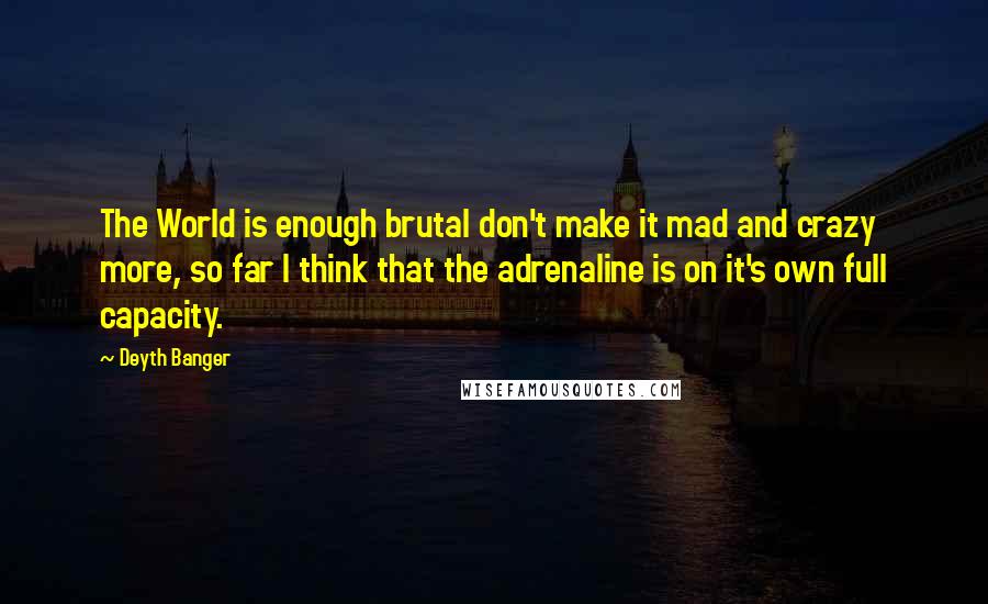 Deyth Banger Quotes: The World is enough brutal don't make it mad and crazy more, so far I think that the adrenaline is on it's own full capacity.