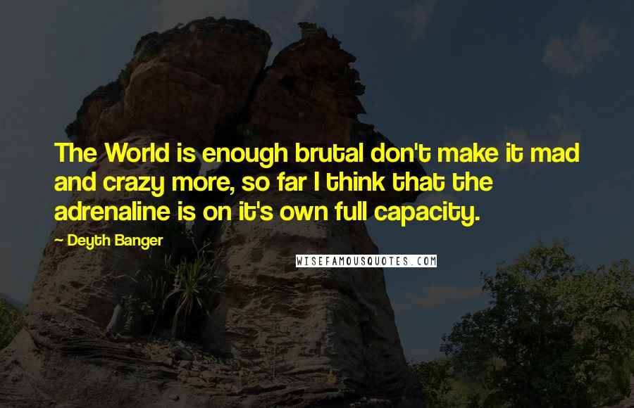 Deyth Banger Quotes: The World is enough brutal don't make it mad and crazy more, so far I think that the adrenaline is on it's own full capacity.
