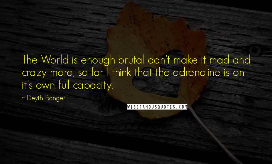 Deyth Banger Quotes: The World is enough brutal don't make it mad and crazy more, so far I think that the adrenaline is on it's own full capacity.