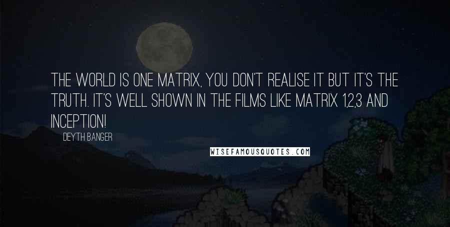 Deyth Banger Quotes: The world is one Matrix, you don't realise it but it's the truth. It's well shown in the films like Matrix 1,2,3 and Inception!