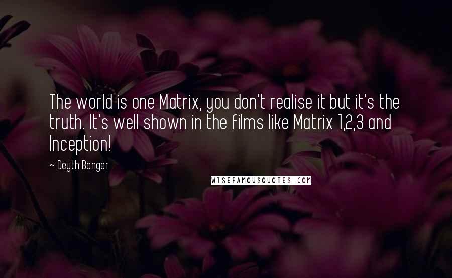 Deyth Banger Quotes: The world is one Matrix, you don't realise it but it's the truth. It's well shown in the films like Matrix 1,2,3 and Inception!