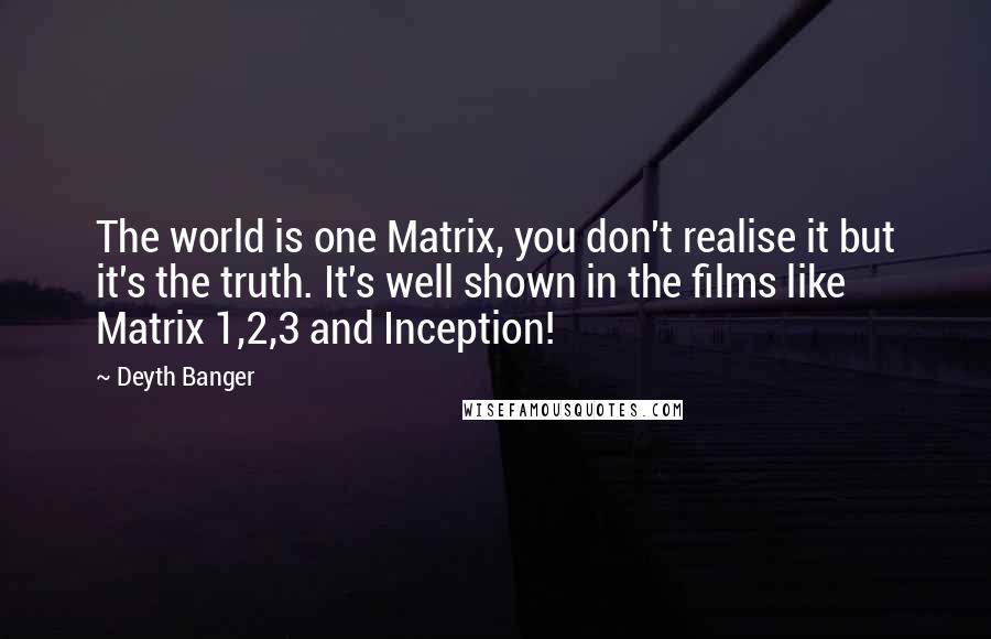 Deyth Banger Quotes: The world is one Matrix, you don't realise it but it's the truth. It's well shown in the films like Matrix 1,2,3 and Inception!