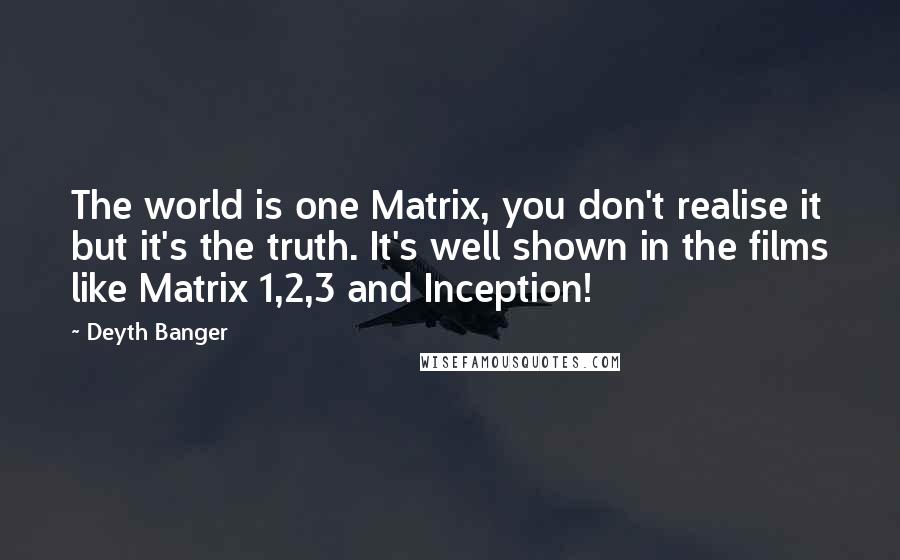 Deyth Banger Quotes: The world is one Matrix, you don't realise it but it's the truth. It's well shown in the films like Matrix 1,2,3 and Inception!